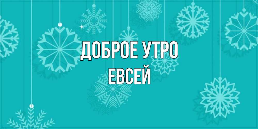 Открытка на каждый день с именем, Евсей Доброе утро открытка со снежинками Прикольная открытка с пожеланием онлайн скачать бесплатно 