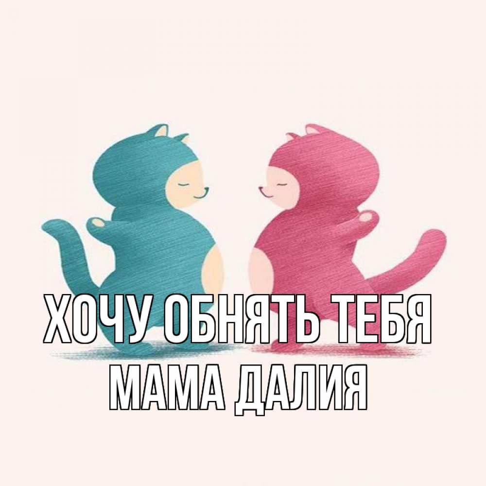 Открытка на каждый день с именем, Мама-Далия Хочу обнять тебя пузики и котики Прикольная открытка с пожеланием онлайн скачать бесплатно 