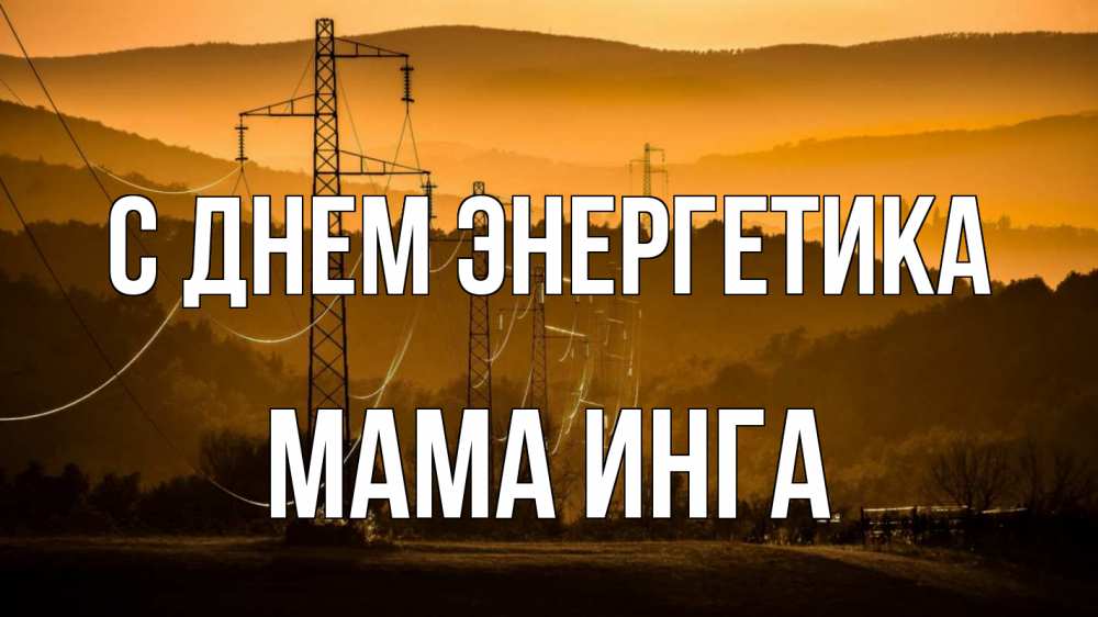 Открытка на каждый день с именем, Мама-Инга С днем энергетика ЛЭП провода горы закат Прикольная открытка с пожеланием онлайн скачать бесплатно 