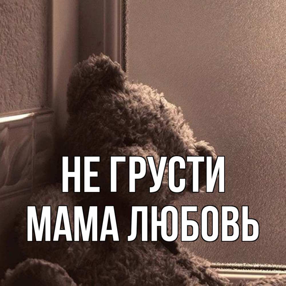 Открытка на каждый день с именем, Мама-Любовь Не грусти стекол рефленое Прикольная открытка с пожеланием онлайн скачать бесплатно 