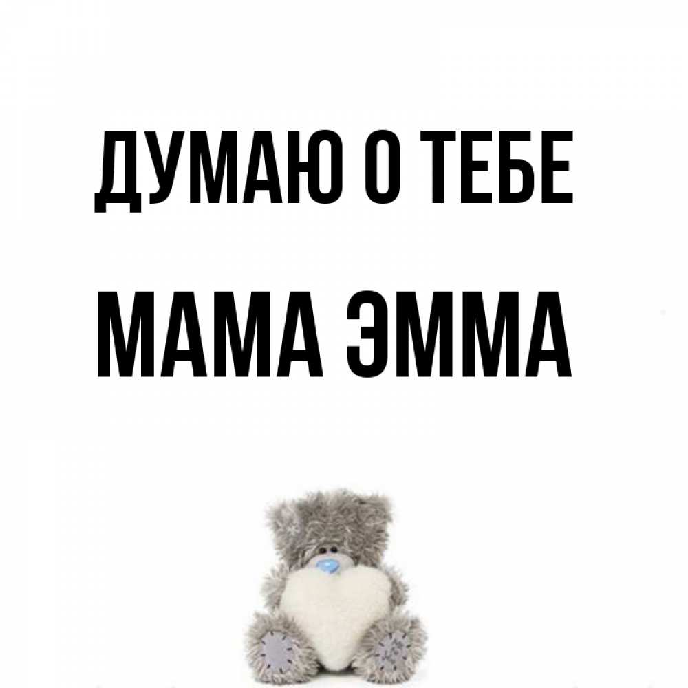 Открытка на каждый день с именем, Мама-Эмма Думаю о тебе тедди с сердечком для любимой Прикольная открытка с пожеланием онлайн скачать бесплатно 
