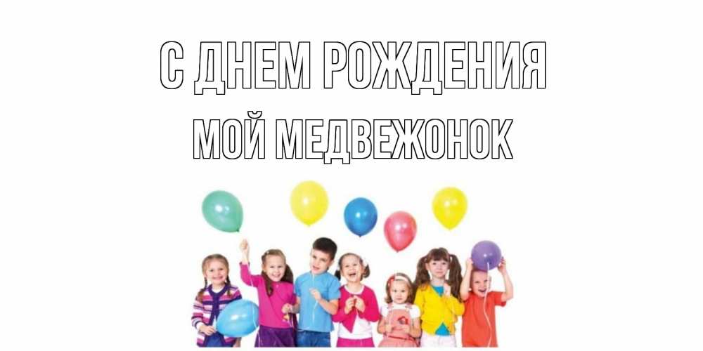 Открытка на каждый день с именем, Мой-Медвежонок С днем рождения Дети, шары Прикольная открытка с пожеланием онлайн скачать бесплатно 