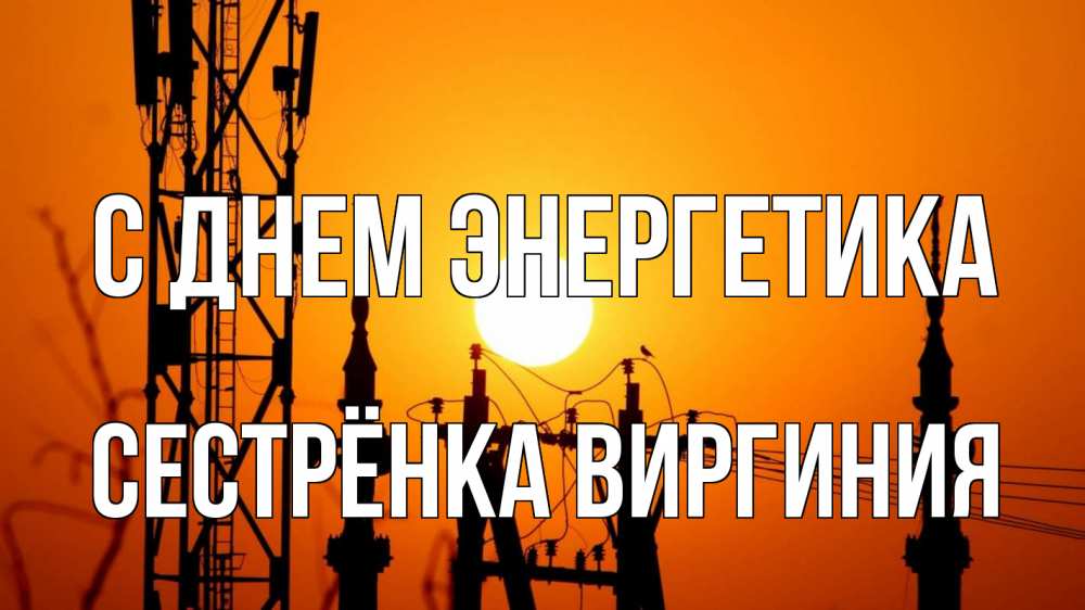 Открытка на каждый день с именем, Сестрёнка-Виргиния С днем энергетика закат,  электроэнергия, энергетик Прикольная открытка с пожеланием онлайн скачать бесплатно 