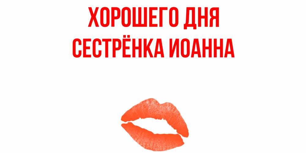 Открытка на каждый день с именем, Сестрёнка-Иоанна Хорошего дня удачного дня с поцелуем Прикольная открытка с пожеланием онлайн скачать бесплатно 