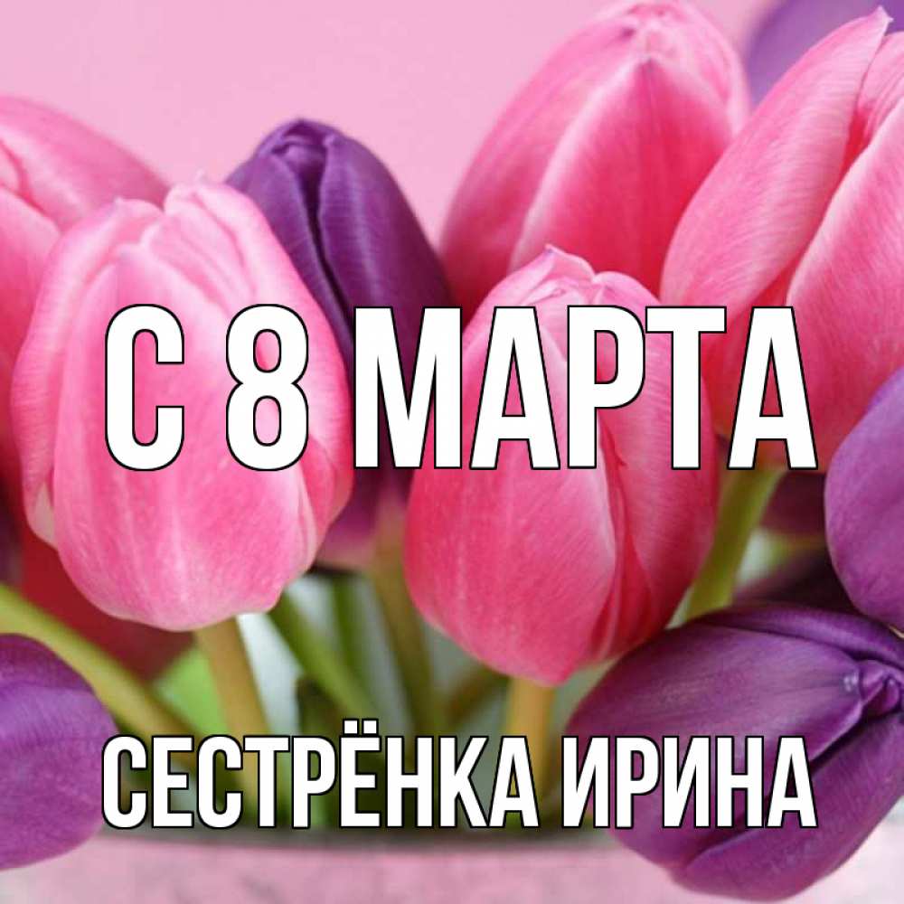 Открытка на каждый день с именем, Сестрёнка-Ирина С 8 МАРТА маме 1 Прикольная открытка с пожеланием онлайн скачать бесплатно 