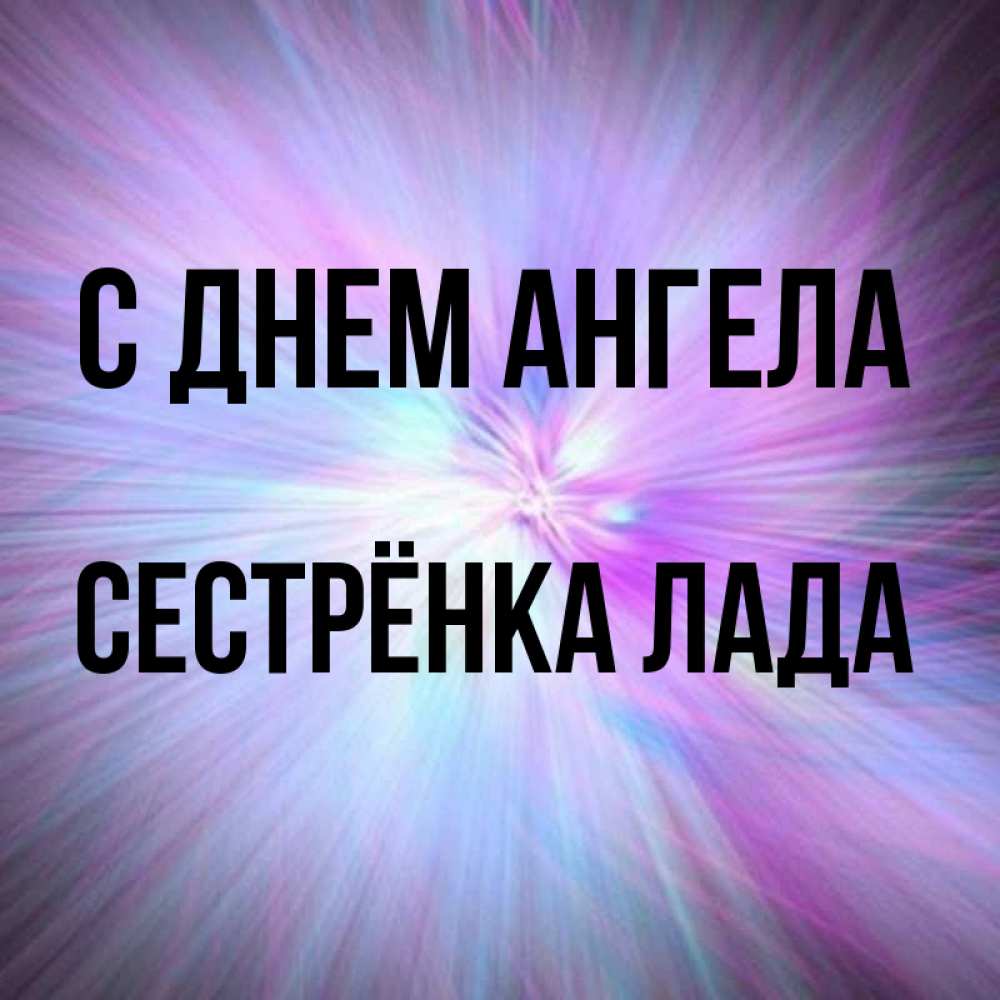 Открытка на каждый день с именем, Сестрёнка-Лада С днем ангела ангельский свет Прикольная открытка с пожеланием онлайн скачать бесплатно 