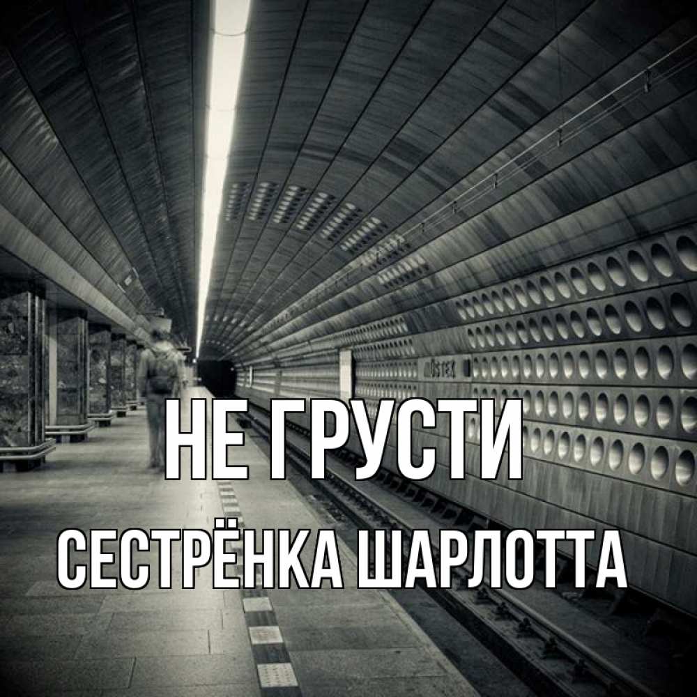 Открытка на каждый день с именем, Сестрёнка-Шарлотта Не грусти пустая станция метро Прикольная открытка с пожеланием онлайн скачать бесплатно 