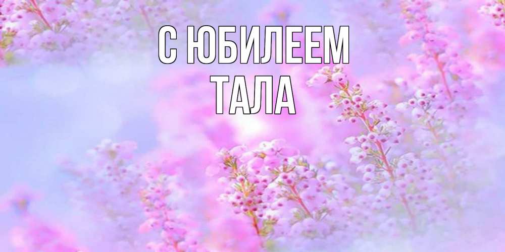 Открытка на каждый день с именем, Тала С юбилеем красивая открытка с мелкими цветами Прикольная открытка с пожеланием онлайн скачать бесплатно 
