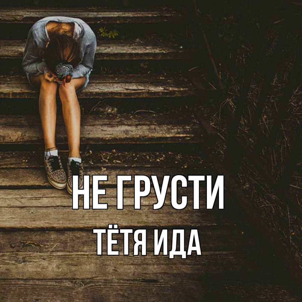 Открытка на каждый день с именем, Тётя-Ида Не грусти девушка сидит на деревянных ступеньках Прикольная открытка с пожеланием онлайн скачать бесплатно 