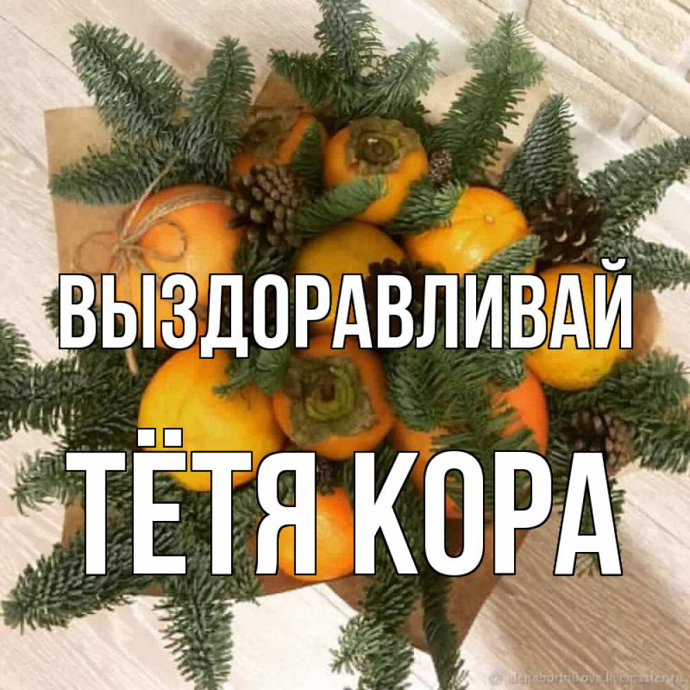 Открытка на каждый день с именем, Тётя-Кора Выздоравливай апельсины и хурьма Прикольная открытка с пожеланием онлайн скачать бесплатно 