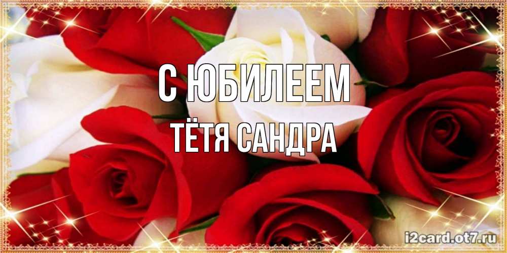 Открытка на каждый день с именем, Тётя-Сандра С юбилеем открытка на день рождения с белыми и красными розами Прикольная открытка с пожеланием онлайн скачать бесплатно 