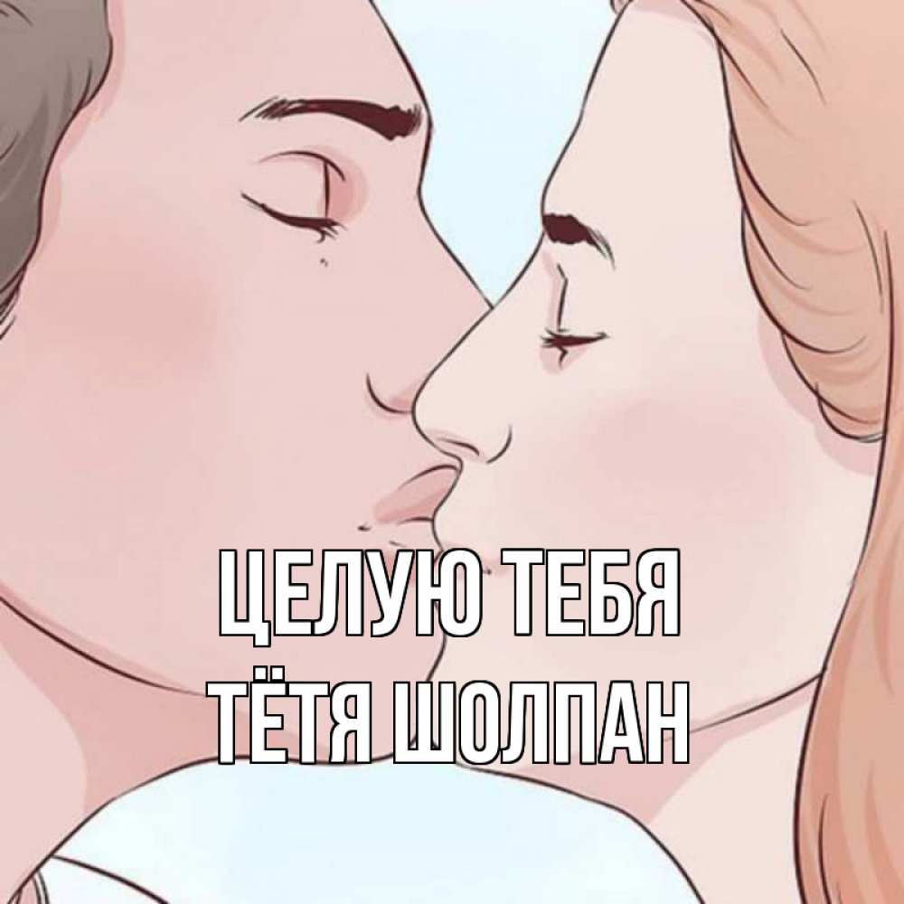 Открытка на каждый день с именем, Тётя-Шолпан Целую тебя скачать бесплатно открытки про поцелуи Прикольная открытка с пожеланием онлайн скачать бесплатно 