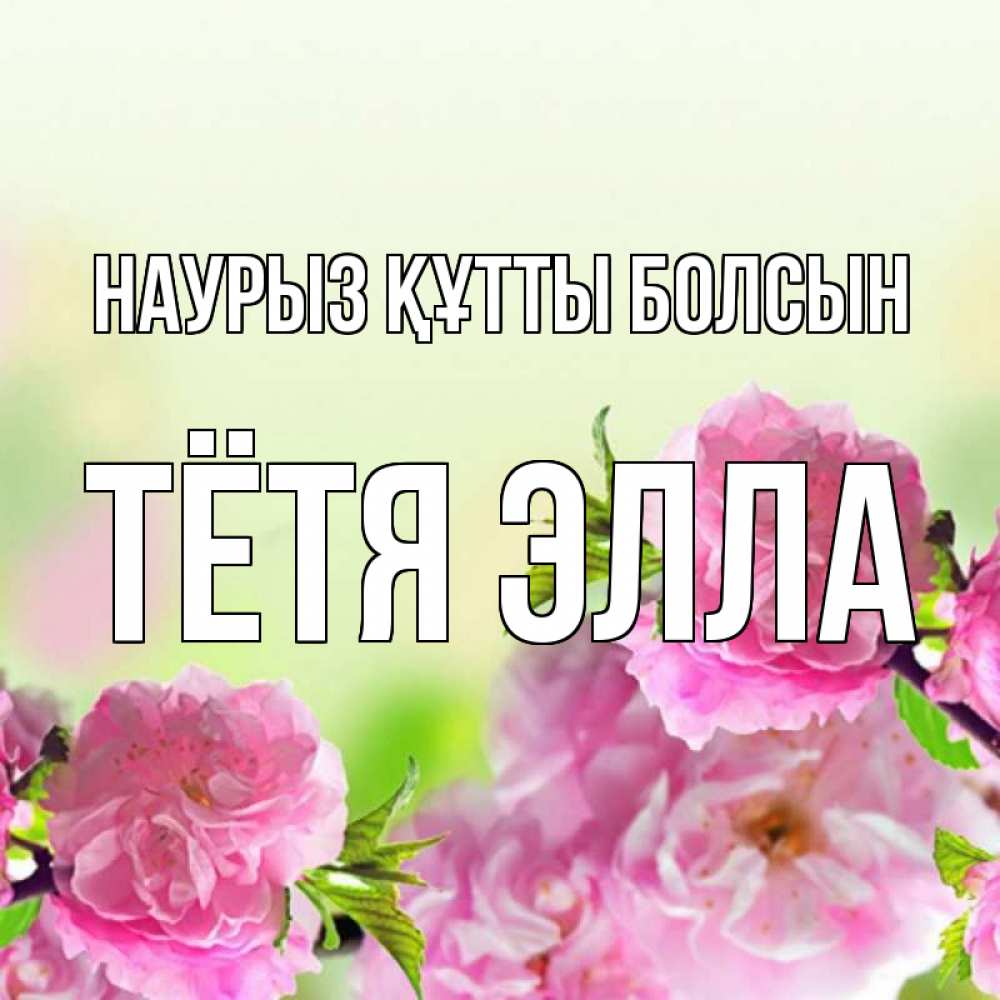 Открытка на каждый день с именем, Тётя-Элла Наурыз құтты болсын цветы Прикольная открытка с пожеланием онлайн скачать бесплатно 