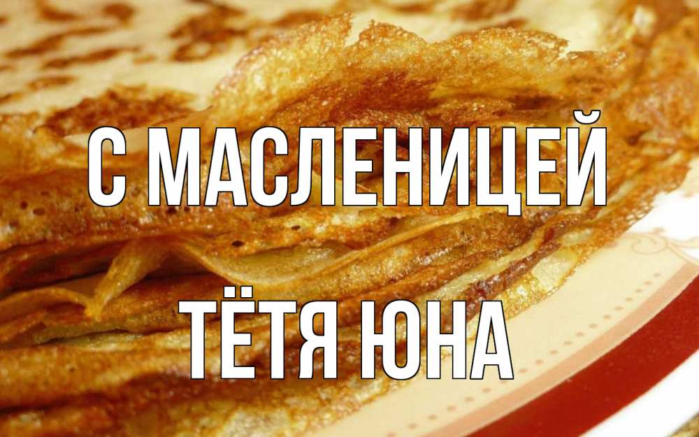 Открытка на каждый день с именем, Тётя-Юна С масленицей блины Прикольная открытка с пожеланием онлайн скачать бесплатно 