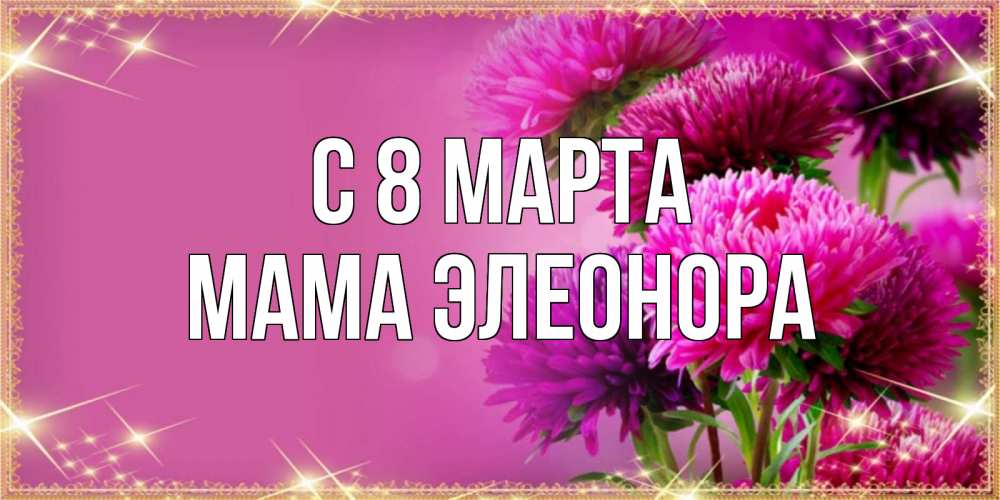Открытка на каждый день с именем, Мама-Элеонора С 8 марта садовые цветы на 8 марта Прикольная открытка с пожеланием онлайн скачать бесплатно 