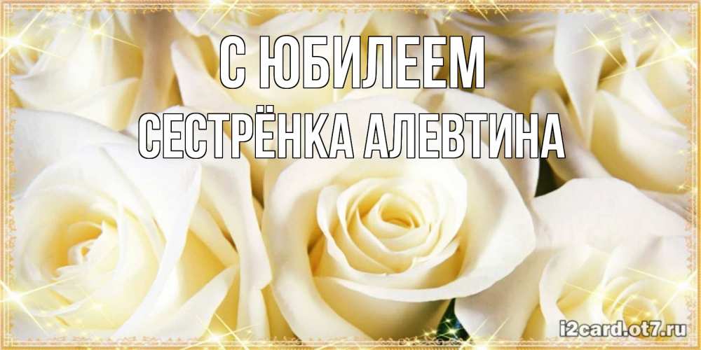 Открытка на каждый день с именем, Сестрёнка-Алевтина С юбилеем розочки белого цвета на открытке Прикольная открытка с пожеланием онлайн скачать бесплатно 