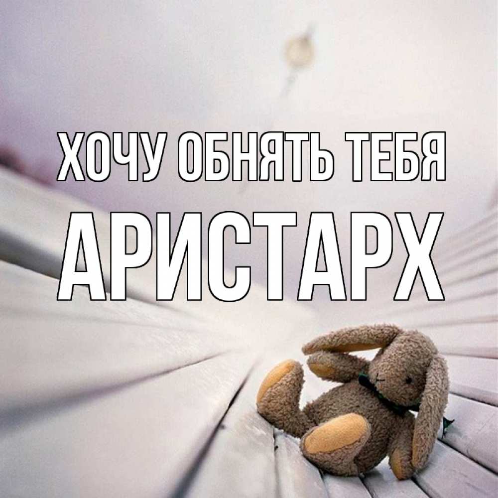 Открытка на каждый день с именем, Аристарх Хочу обнять тебя сидит на лавочке Прикольная открытка с пожеланием онлайн скачать бесплатно 