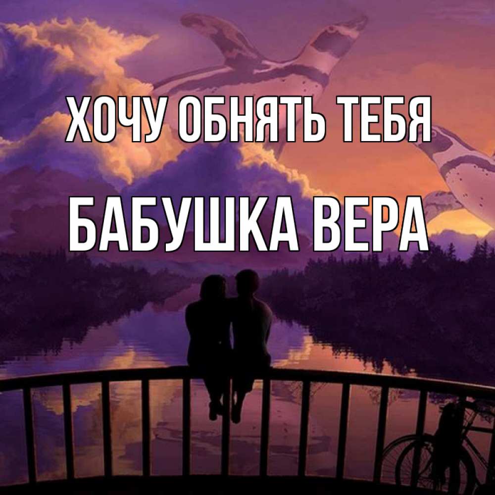 Открытка на каждый день с именем, Бабушка-Вера Хочу обнять тебя парочка сидит на мосте или на набережной Прикольная открытка с пожеланием онлайн скачать бесплатно 