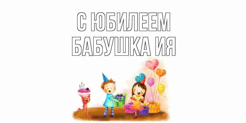 Открытка на каждый день с именем, Бабушка-Ия С юбилеем дети, подарки Прикольная открытка с пожеланием онлайн скачать бесплатно 