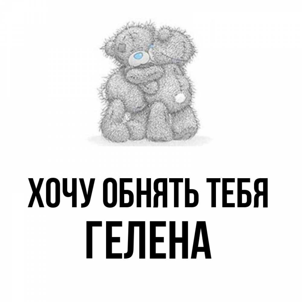 Открытка на каждый день с именем, Гелена Хочу обнять тебя два теддика Прикольная открытка с пожеланием онлайн скачать бесплатно 