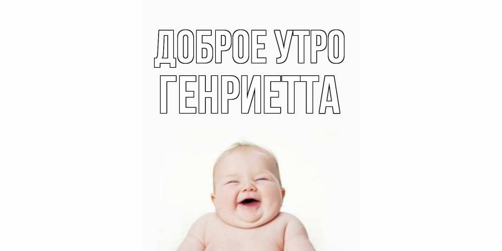 Открытка на каждый день с именем, Генриетта Доброе утро малыш с улыбкой Прикольная открытка с пожеланием онлайн скачать бесплатно 