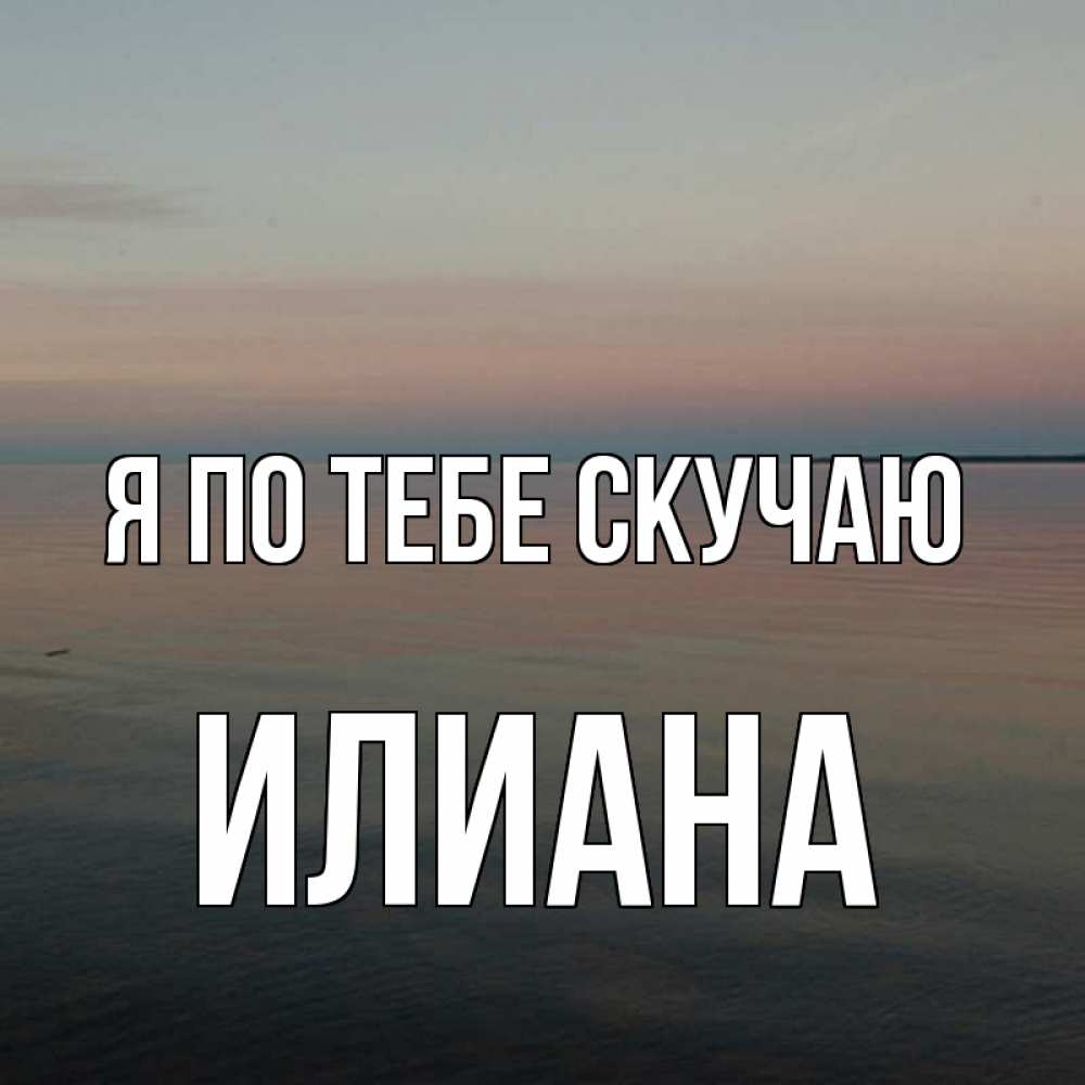Открытка на каждый день с именем, Илиана Я по тебе скучаю пусто Прикольная открытка с пожеланием онлайн скачать бесплатно 