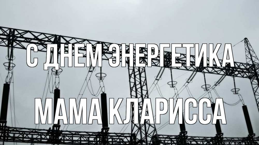 Открытка на каждый день с именем, Мама-Кларисса С днем энергетика энергетика Прикольная открытка с пожеланием онлайн скачать бесплатно 