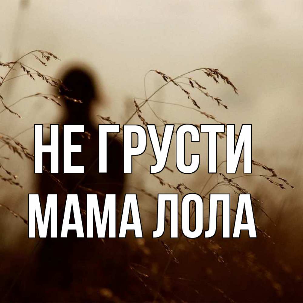 Открытка на каждый день с именем, Мама-Лола Не грусти грусть Прикольная открытка с пожеланием онлайн скачать бесплатно 
