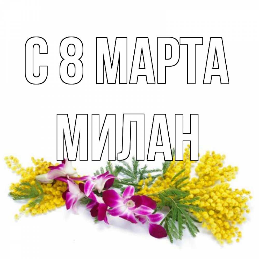 Открытка на каждый день с именем, Милан С 8 МАРТА открытка на международный женский день с цветами  1 Прикольная открытка с пожеланием онлайн скачать бесплатно 