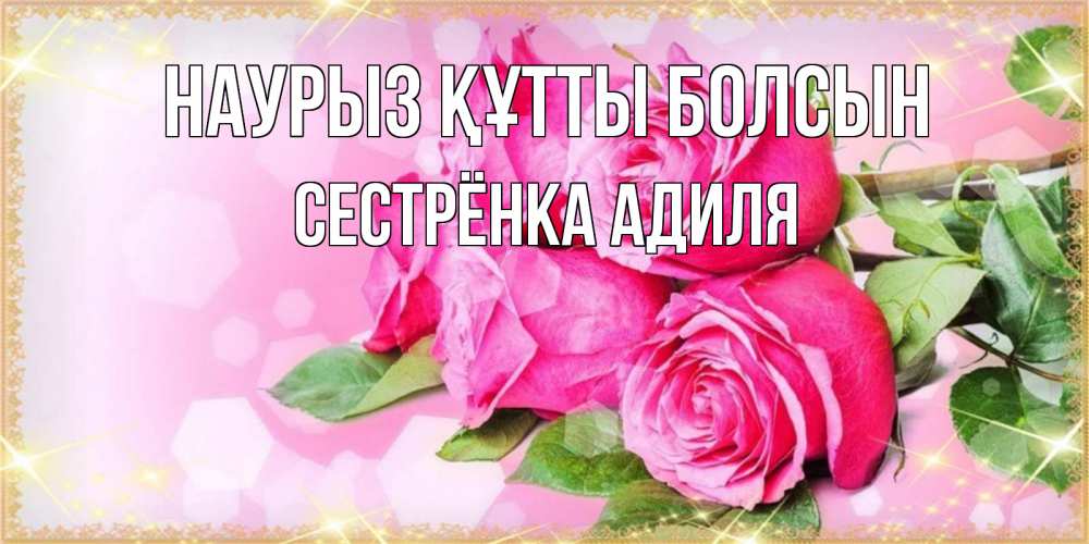 Открытка на каждый день с именем, Сестрёнка-Адиля Наурыз құтты болсын открытка с розами на международный женский день Прикольная открытка с пожеланием онлайн скачать бесплатно 