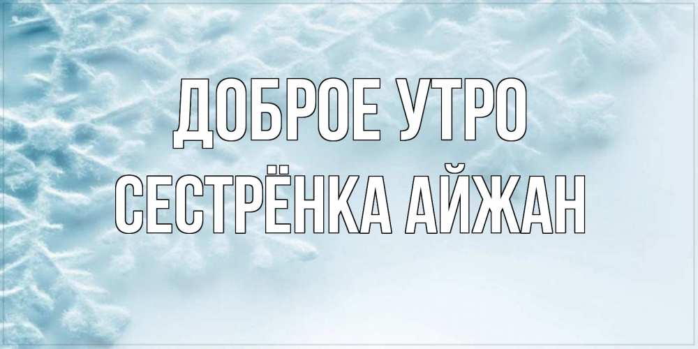 Открытка на каждый день с именем, Сестрёнка-Айжан Доброе утро классное зимнее утро Прикольная открытка с пожеланием онлайн скачать бесплатно 