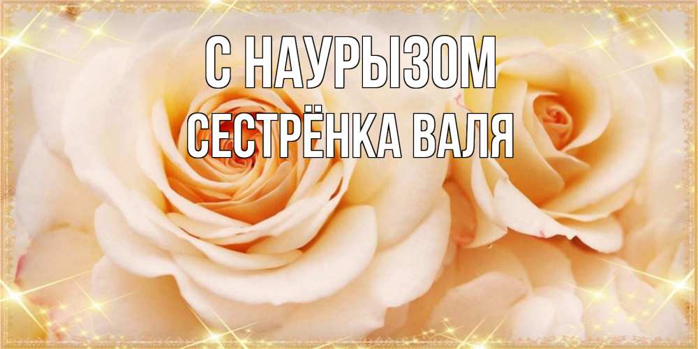 Открытка на каждый день с именем, Сестрёнка-Валя С наурызом новые открытки для мамы на праздник весны наурыз Прикольная открытка с пожеланием онлайн скачать бесплатно 