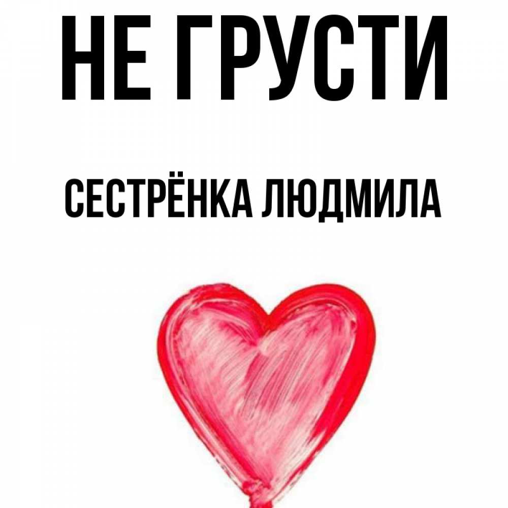 Открытка на каждый день с именем, Сестрёнка-Людмила Не грусти сердечко Прикольная открытка с пожеланием онлайн скачать бесплатно 