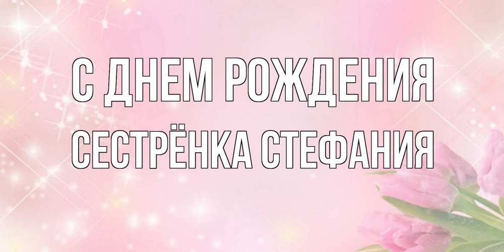 Открытка на каждый день с именем, Сестрёнка-Стефания С днем рождения открытки в нежных цветах Прикольная открытка с пожеланием онлайн скачать бесплатно 