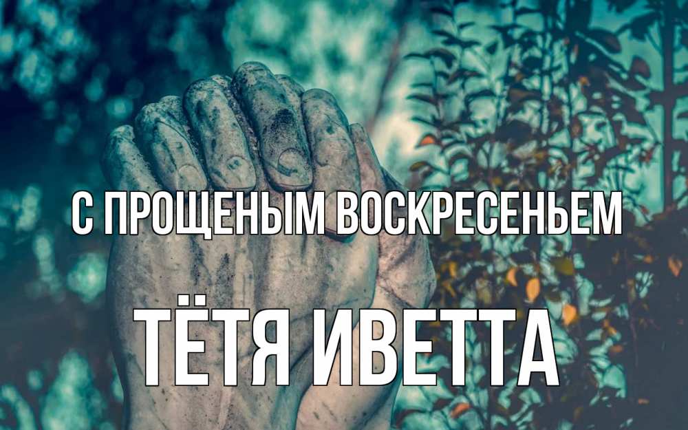 Открытка на каждый день с именем, Тётя-Иветта С прощеным воскресеньем руки Прикольная открытка с пожеланием онлайн скачать бесплатно 