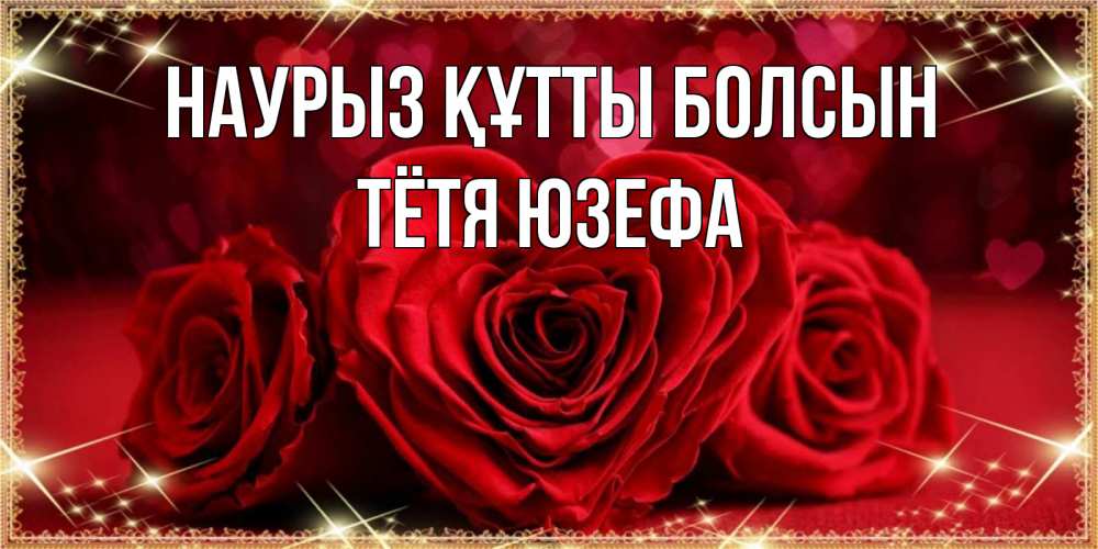 Открытка на каждый день с именем, Тётя-Юзефа Наурыз құтты болсын три красные розы Прикольная открытка с пожеланием онлайн скачать бесплатно 