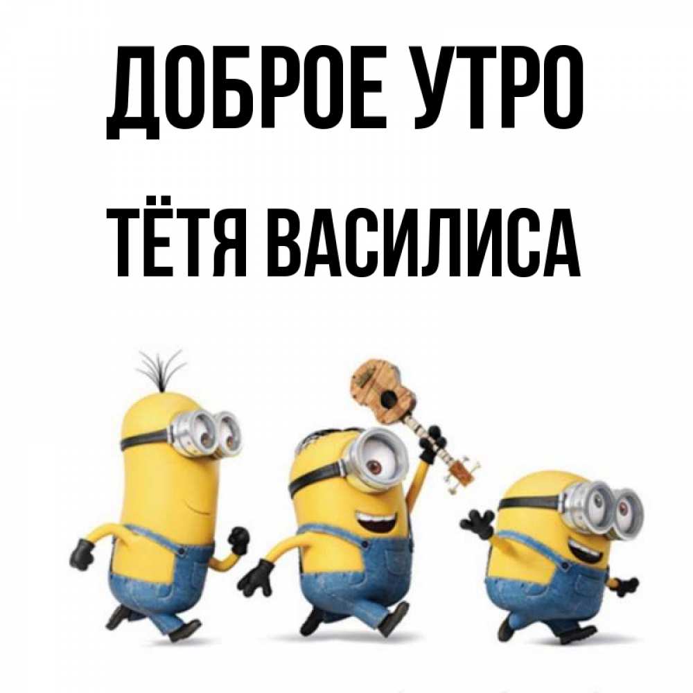 Открытка на каждый день с именем, Тётя-Василиса Доброе утро миньоны и прекрасное утро Прикольная открытка с пожеланием онлайн скачать бесплатно 