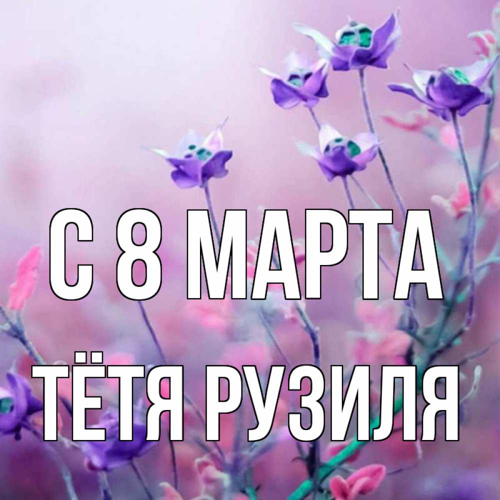 Открытка на каждый день с именем, Тётя-Рузиля С 8 МАРТА международный женский день 2 Прикольная открытка с пожеланием онлайн скачать бесплатно 