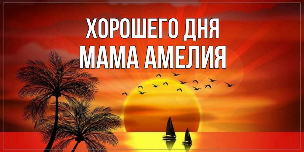 Открытка на каждый день с именем, Мама-Амелия Хорошего дня открытки с пожеланиями хорошего дня Прикольная открытка с пожеланием онлайн скачать бесплатно 