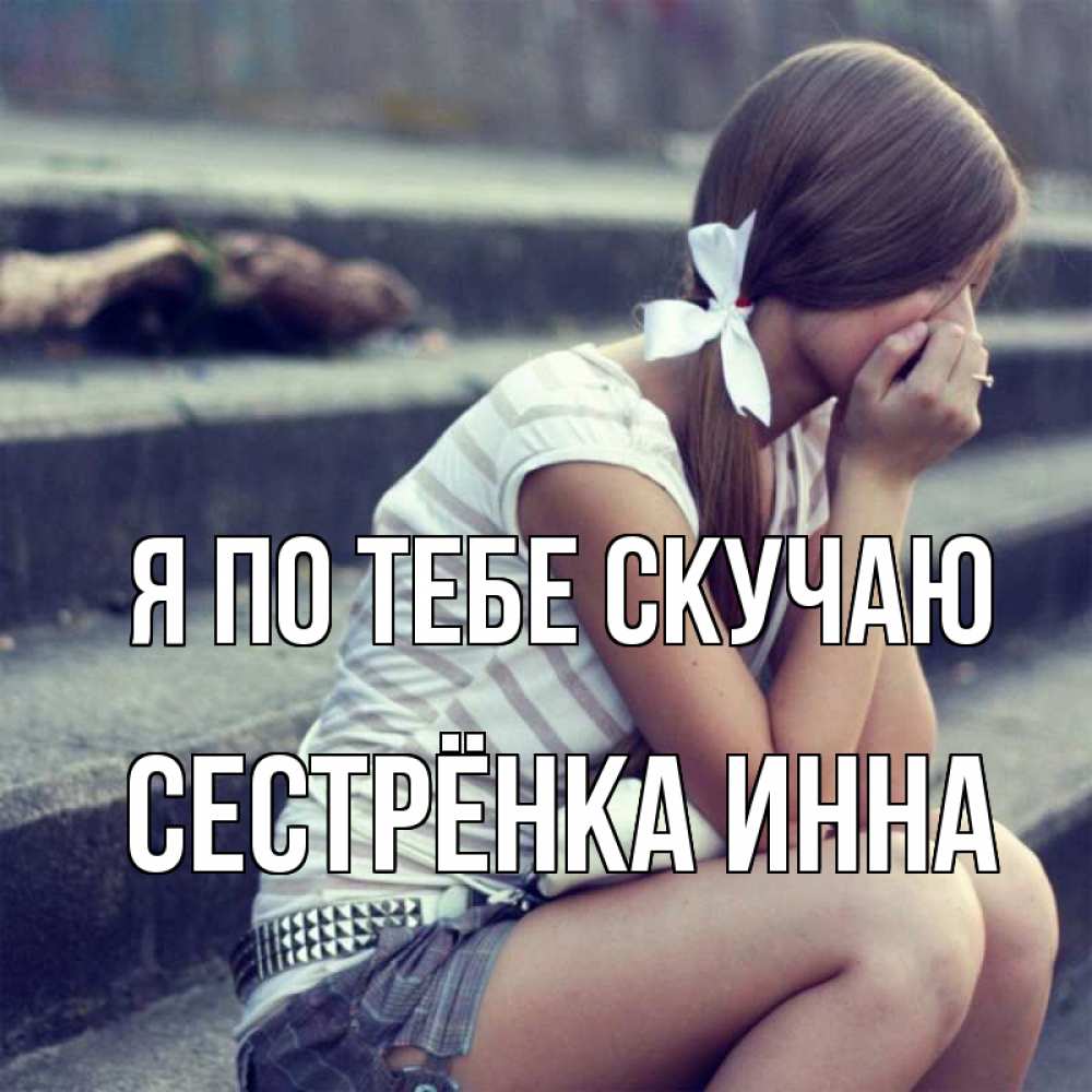 Открытка на каждый день с именем, Сестрёнка-Инна Я по тебе скучаю девушка плачет Прикольная открытка с пожеланием онлайн скачать бесплатно 
