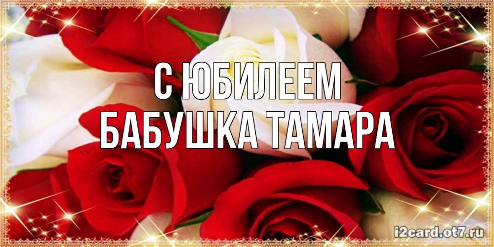 Открытка на каждый день с именем, Бабушка-Тамара С юбилеем открытка на день рождения с белыми и красными розами Прикольная открытка с пожеланием онлайн скачать бесплатно 