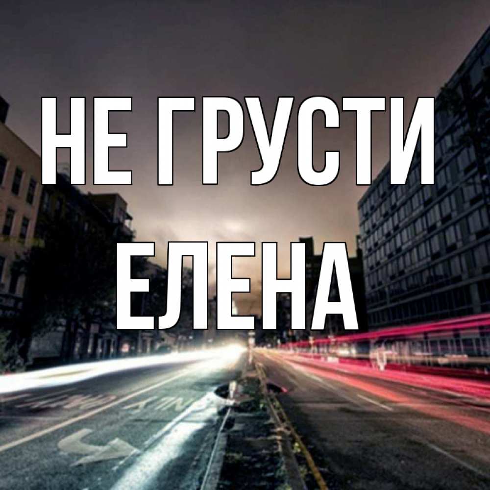 Открытка на каждый день с именем, Елена Не грусти съемка ночью Прикольная открытка с пожеланием онлайн скачать бесплатно 