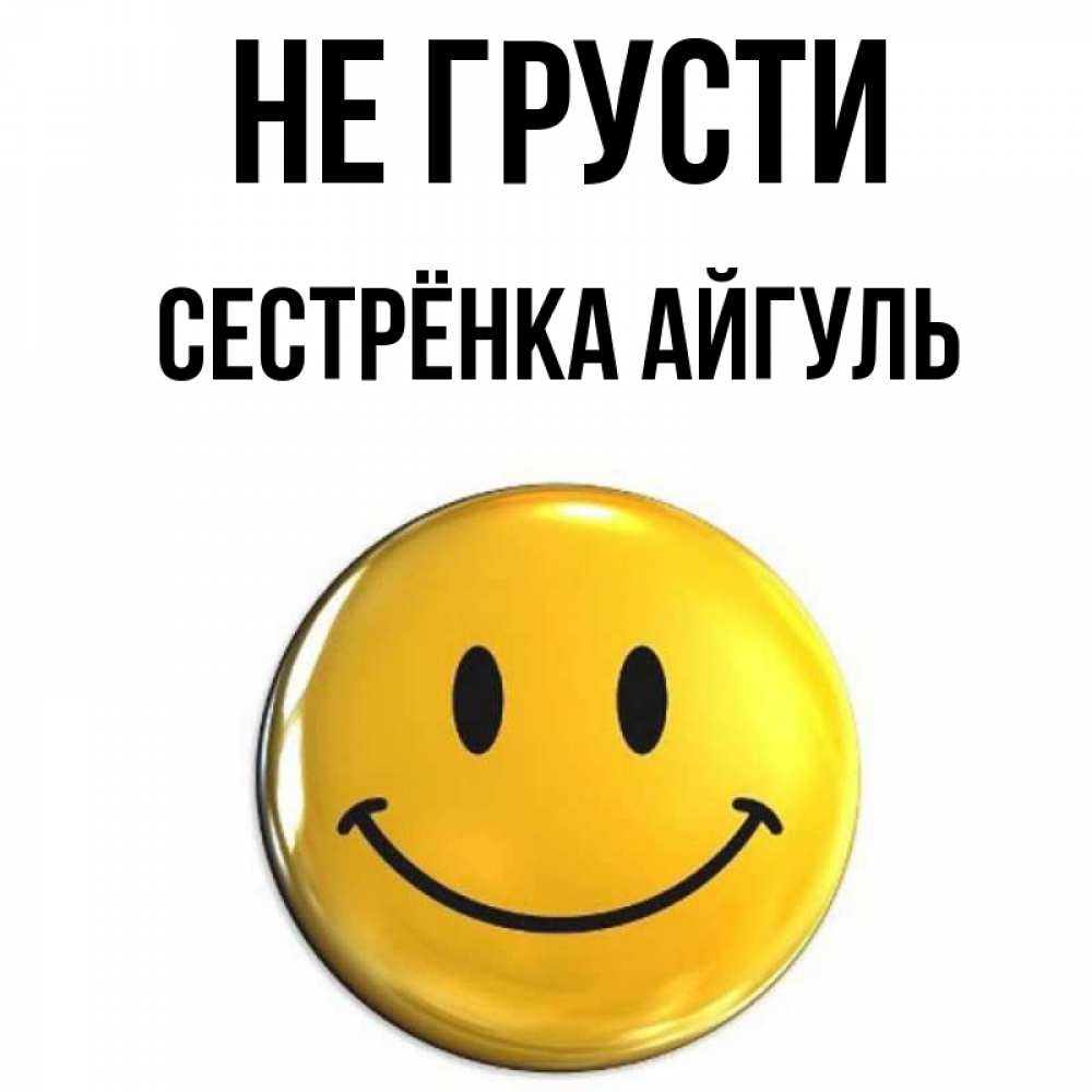 Открытка на каждый день с именем, Сестрёнка-Айгуль Не грусти желаем всем позитива Прикольная открытка с пожеланием онлайн скачать бесплатно 