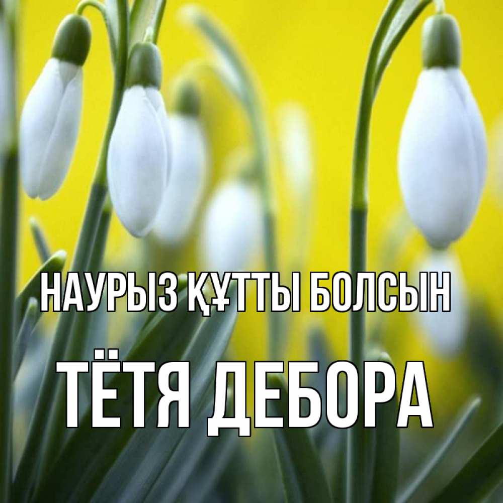 Открытка на каждый день с именем, Тётя-Дебора Наурыз құтты болсын весенние цветы Прикольная открытка с пожеланием онлайн скачать бесплатно 