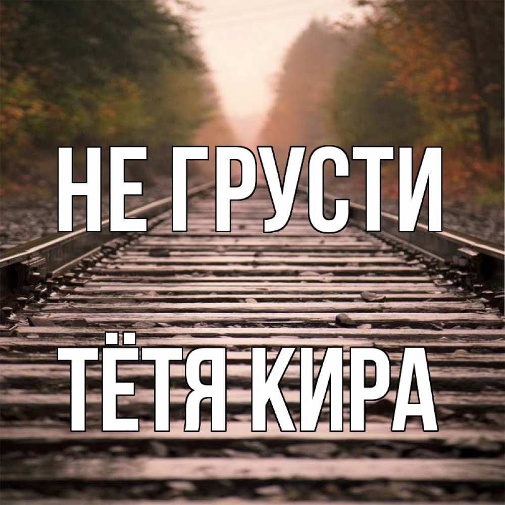 Открытка на каждый день с именем, Тётя-Кира Не грусти лес и железная дорога Прикольная открытка с пожеланием онлайн скачать бесплатно 