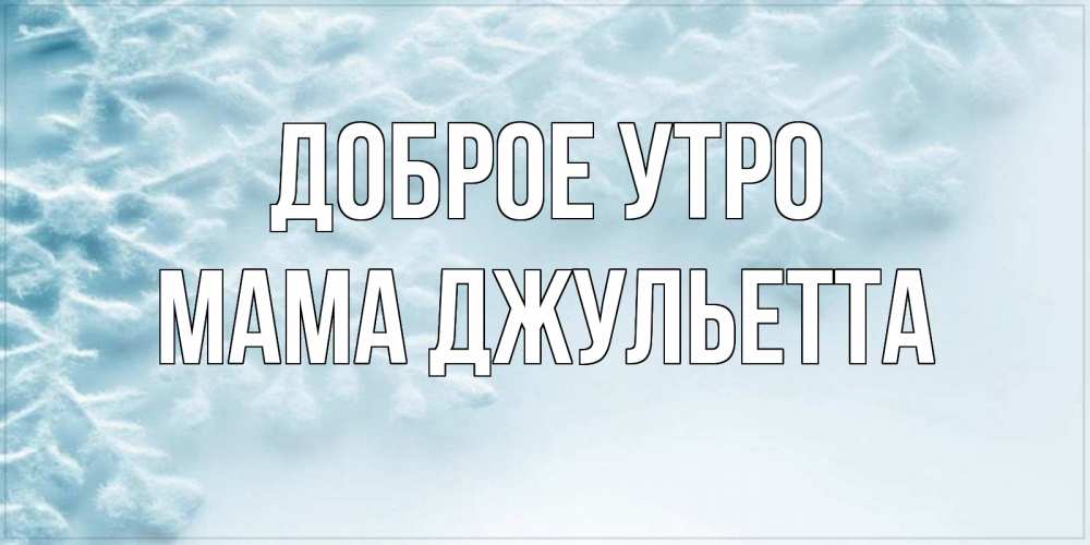 Открытка на каждый день с именем, Мама-Джульетта Доброе утро классное зимнее утро Прикольная открытка с пожеланием онлайн скачать бесплатно 
