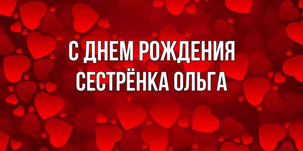 Открытка на каждый день с именем, Сестрёнка-Ольга С днем рождения прекрасные сердечки на открытке с красным фоном Прикольная открытка с пожеланием онлайн скачать бесплатно 