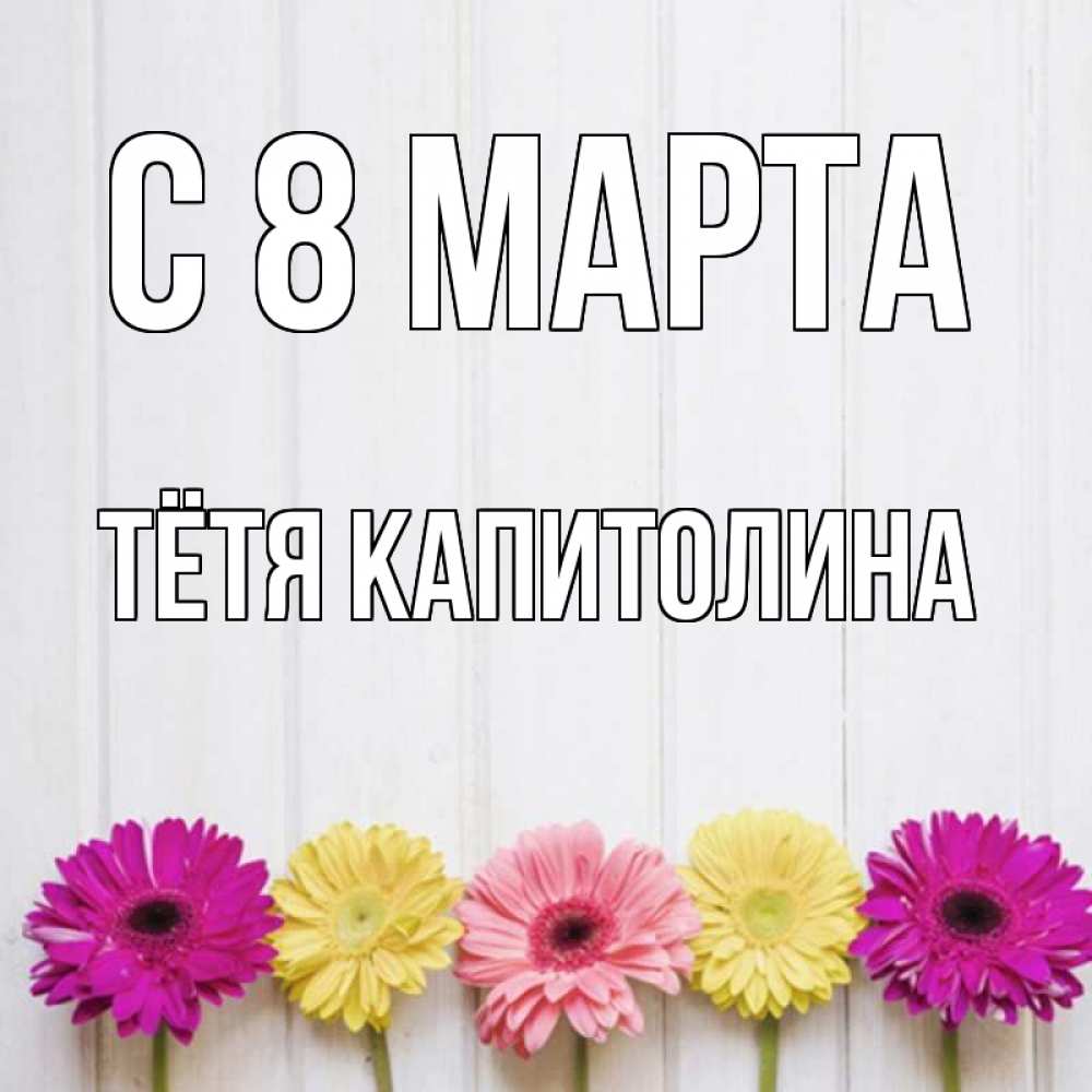 Открытка на каждый день с именем, Тётя-Капитолина С 8 МАРТА женщинам 1 Прикольная открытка с пожеланием онлайн скачать бесплатно 