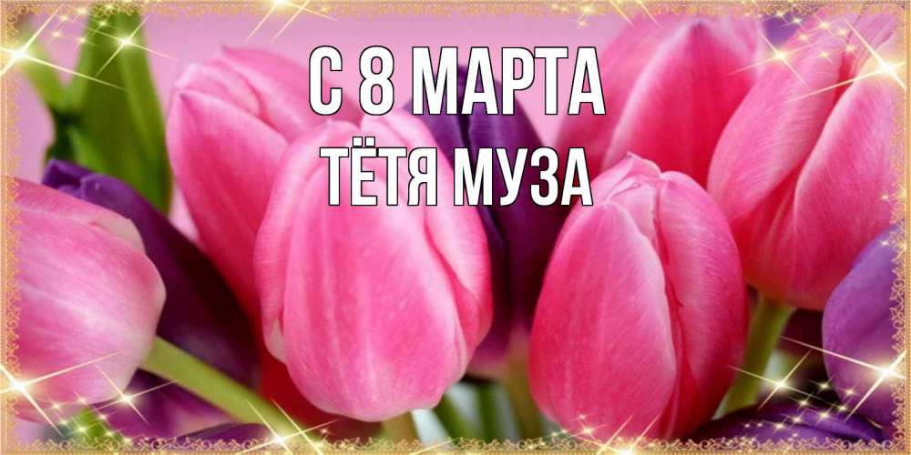 Открытка на каждый день с именем, Тётя-Муза С 8 марта тюльпаны для женщины на международный женский день Прикольная открытка с пожеланием онлайн скачать бесплатно 