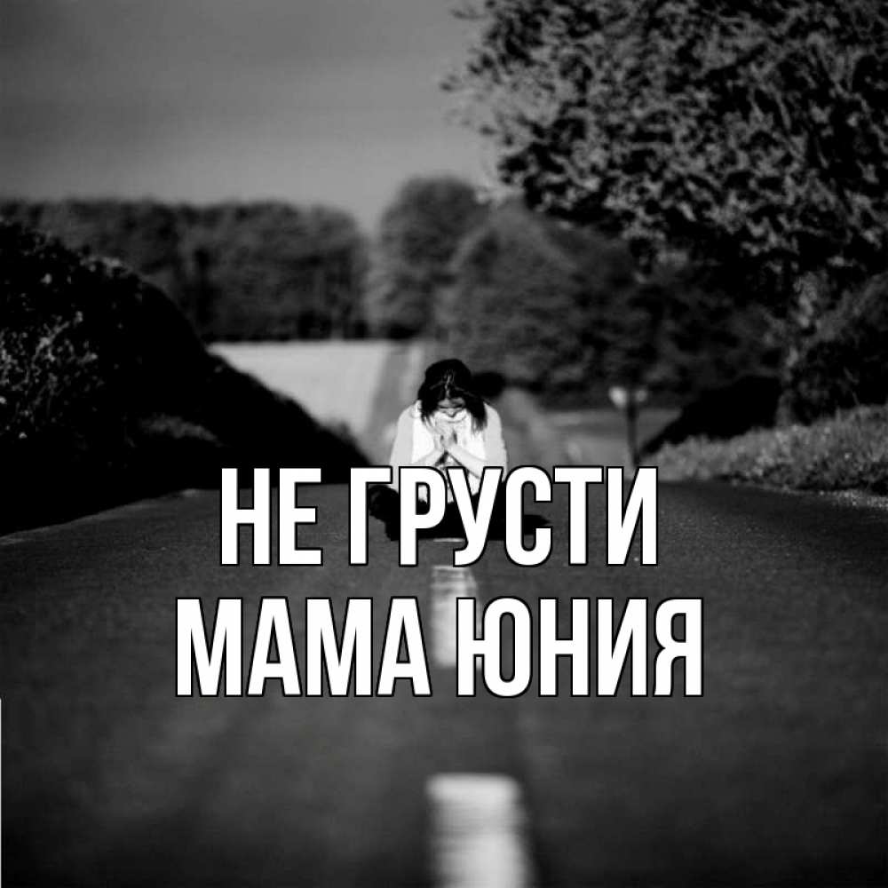 Открытка на каждый день с именем, Мама-Юния Не грусти девушка сидит на асфальте Прикольная открытка с пожеланием онлайн скачать бесплатно 